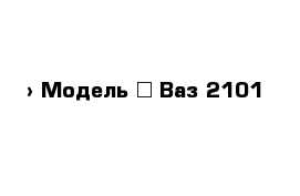  › Модель ­ Ваз-2101